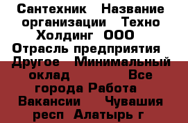 Сантехник › Название организации ­ Техно-Холдинг, ООО › Отрасль предприятия ­ Другое › Минимальный оклад ­ 40 000 - Все города Работа » Вакансии   . Чувашия респ.,Алатырь г.